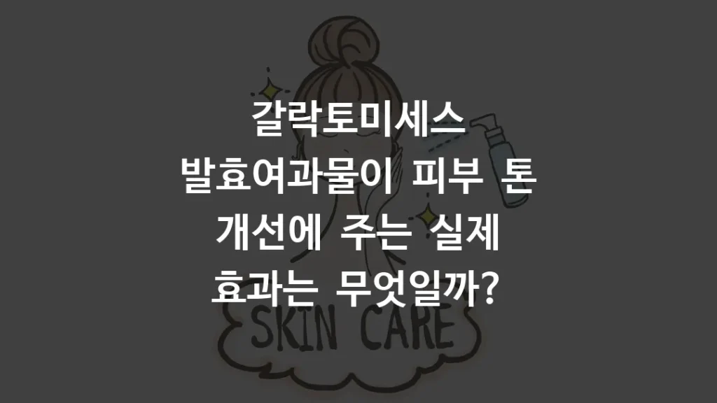 갈락토미세스 발효여과물이 피부 톤 개선에 주는 실제 효과는 무엇일까?