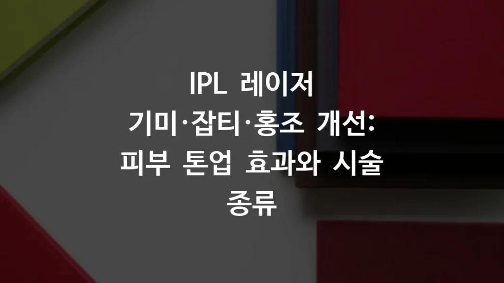 IPL 레이저 기미·잡티·홍조 개선: 피부 톤업 효과와 시술 종류