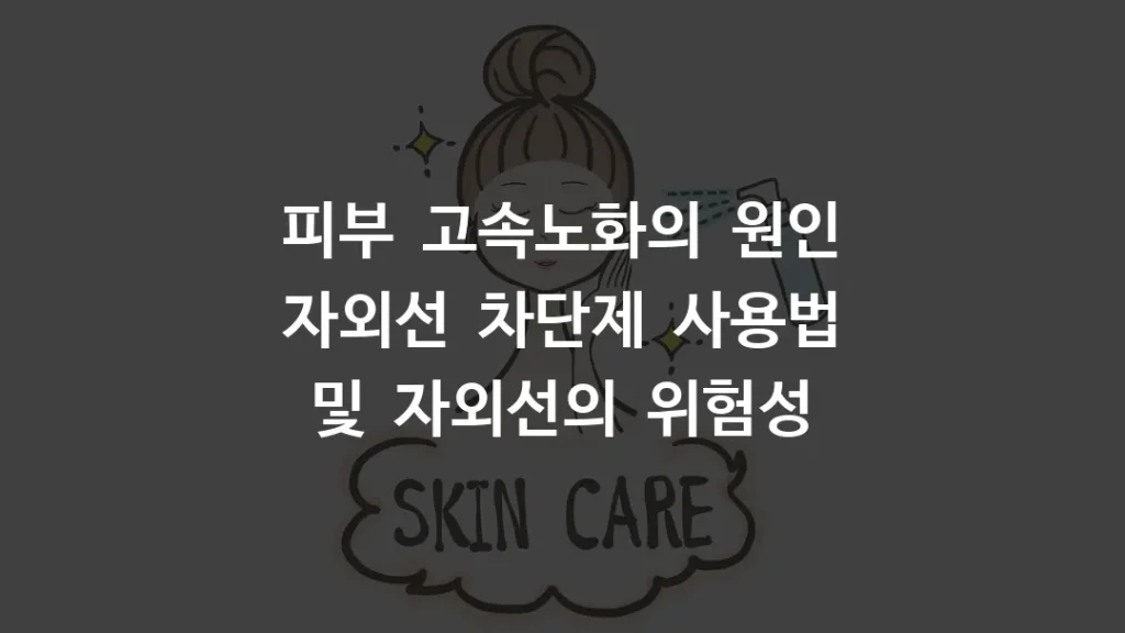 피부 고속노화의 원인 자외선 차단제 사용법 및 자외선의 위험성
