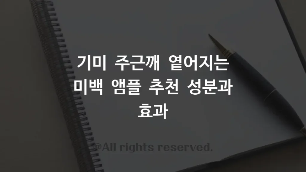 기미 주근깨 옅어지는 미백 앰플 추천 성분과 효과