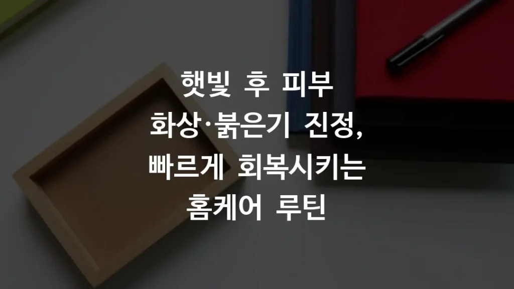 햇빛 후 피부 화상·붉은기 진정, 빠르게 회복시키는 홈케어 루틴