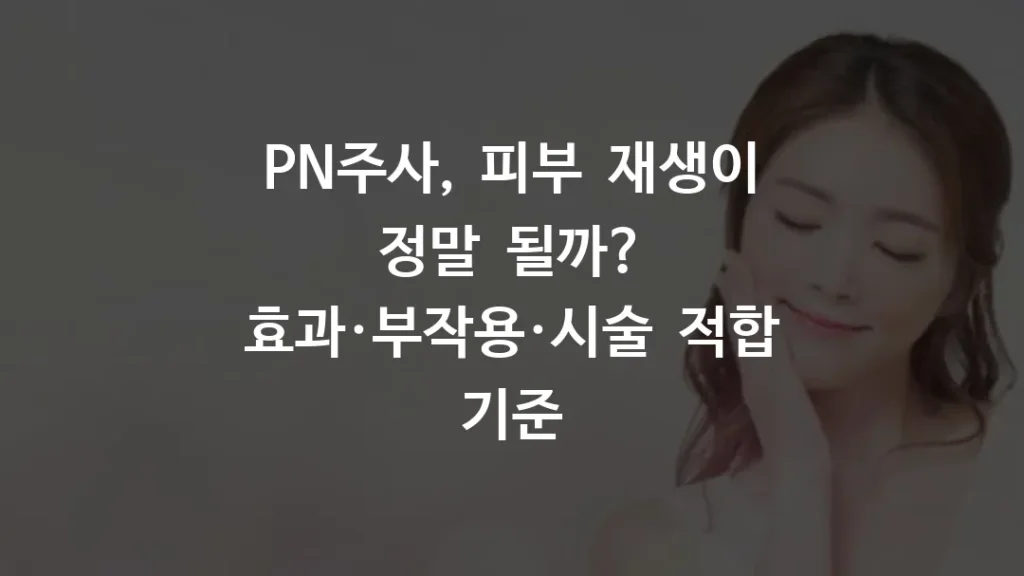 PN주사, 피부 재생이 정말 될까? 효과·부작용·시술 적합 기준