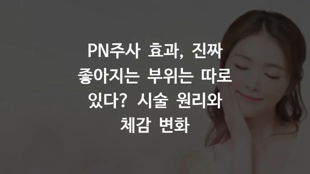 PN주사 효과, 진짜 좋아지는 부위는 따로 있다? 시술 원리와 체감 변화