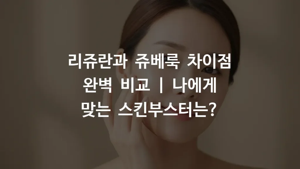 리쥬란과 쥬베룩 차이점 완벽 비교 | 나에게 맞는 스킨부스터는?