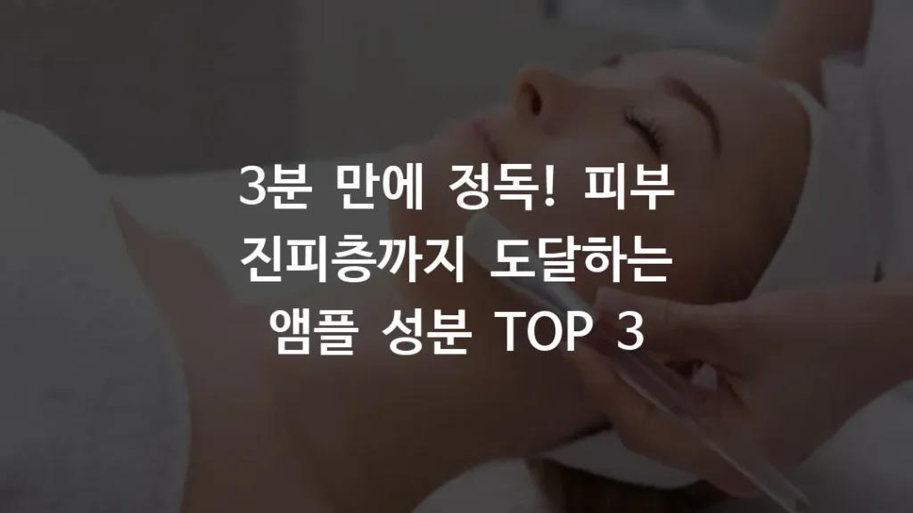 3분 만에 정독! 피부 진피층까지 도달하는 앰플 성분 TOP 3